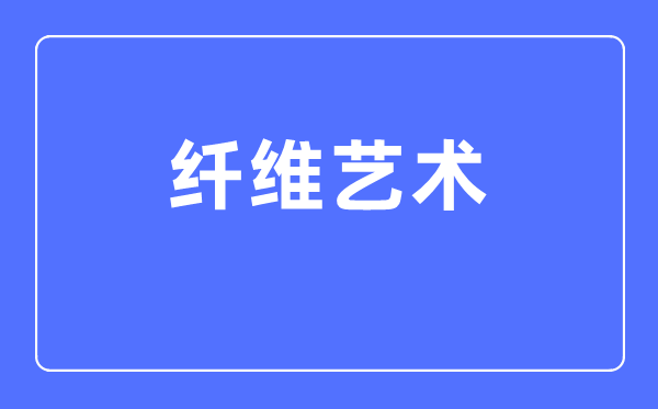 纖維藝術專業主要學什么,纖維藝術專業的就業方向和前景分析