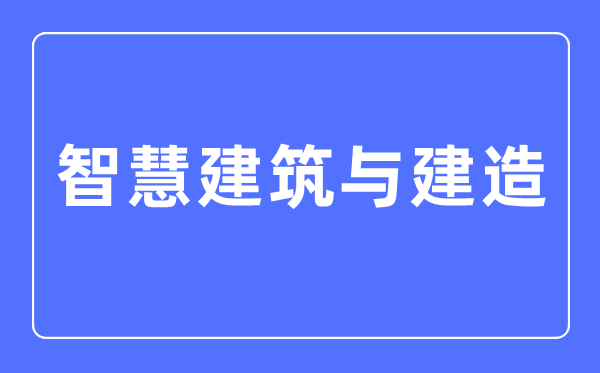 智慧建筑與建造專業主要學什么,智慧建筑與建造專業的就業方向和前景分析