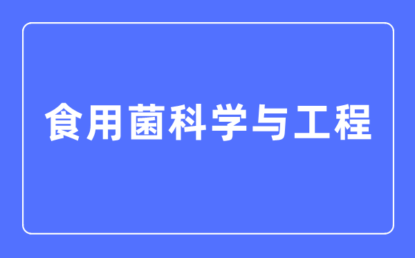 食用菌科學(xué)與工程專業(yè)主要學(xué)什么,食用菌科學(xué)與工程專業(yè)的就業(yè)方向和前景分析