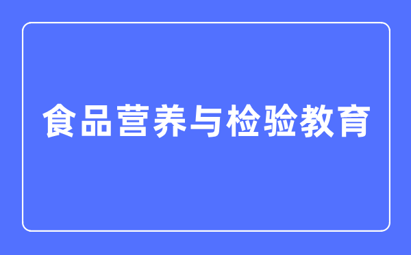 食品營養(yǎng)與檢驗(yàn)教育專業(yè)主要學(xué)什么,食品營養(yǎng)與檢驗(yàn)教育專業(yè)的就業(yè)方向和前景分析