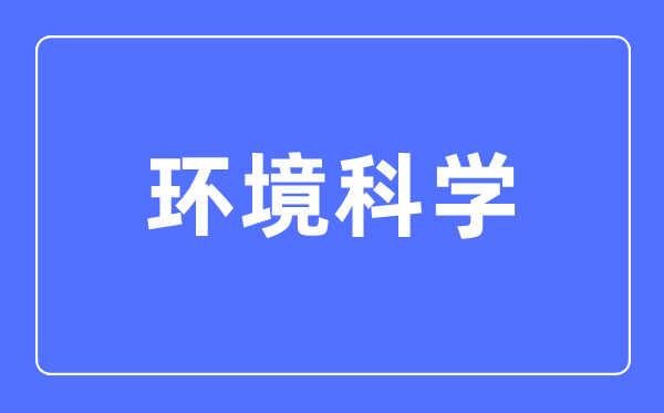 環(huán)境科學(xué)專業(yè)主要學(xué)什么,環(huán)境科學(xué)專業(yè)的就業(yè)方向和前景分析