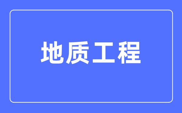 地質(zhì)工程專(zhuān)業(yè)主要學(xué)什么,地質(zhì)工程專(zhuān)業(yè)的就業(yè)方向和前景分析