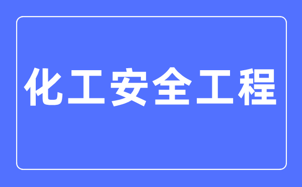 化工安全工程專業(yè)主要學(xué)什么,化工安全工程專業(yè)的就業(yè)方向和前景分析