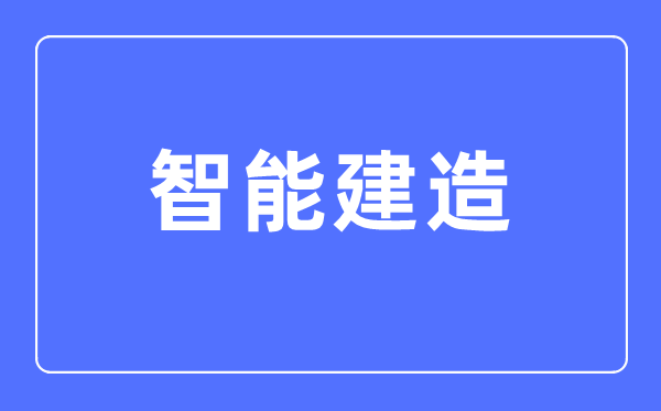 智能建造專業主要學什么,智能建造專業的就業方向和前景分析