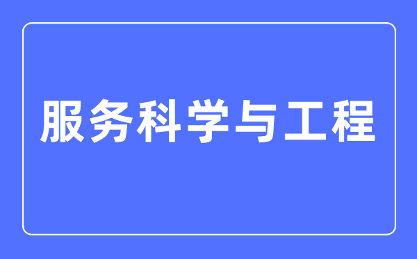 服務科學與工程專業主要學什么,服務科學與工程專業的就業方向和前景分析