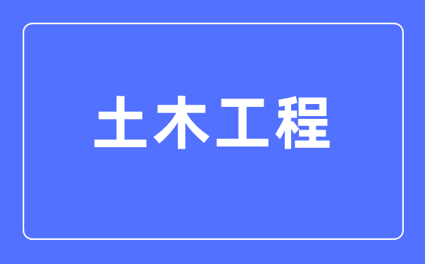 土木工程專業(yè)主要學(xué)什么,土木工程專業(yè)的就業(yè)方向和前景分析