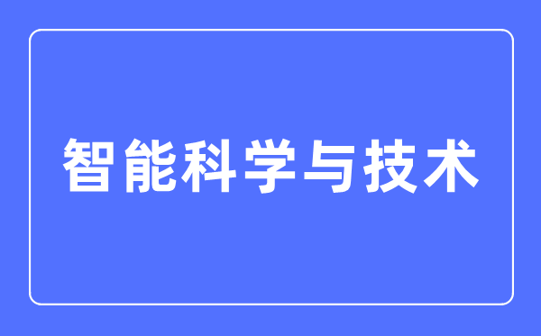 智能科學(xué)與技術(shù)專業(yè)主要學(xué)什么,智能科學(xué)與技術(shù)專業(yè)的就業(yè)方向和前景分析