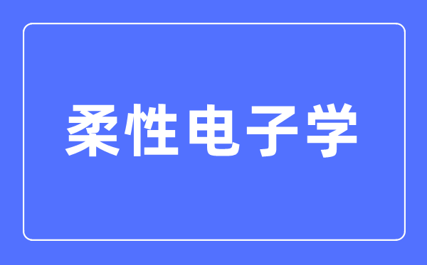柔性電子學(xué)專業(yè)主要學(xué)什么,柔性電子學(xué)專業(yè)的就業(yè)方向和前景分析