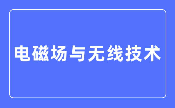 電磁場與無線技術專業主要學什么,電磁場與無線技術專業的就業方向和前景分析