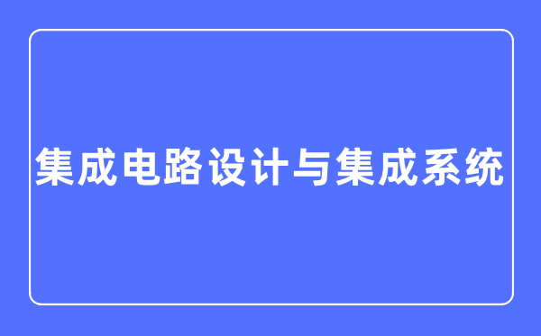 集成電路設計與集成系統專業主要學什么,集成電路設計與集成系統專業的就業方向和前景分析