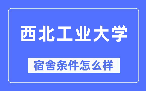 西北工業(yè)大學宿舍條件怎么樣,有空調(diào)和獨立衛(wèi)生間嗎？（附宿舍圖片）