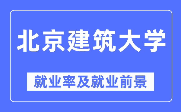 北京建筑大學(xué)就業(yè)率及就業(yè)前景怎么樣,好就業(yè)嗎？