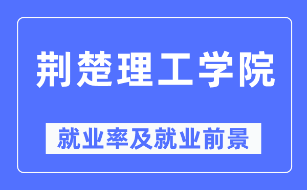 荊楚理工學院就業率及就業前景怎么樣,好就業嗎？