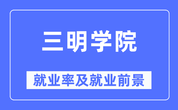 三明學(xué)院就業(yè)率及就業(yè)前景怎么樣,好就業(yè)嗎？