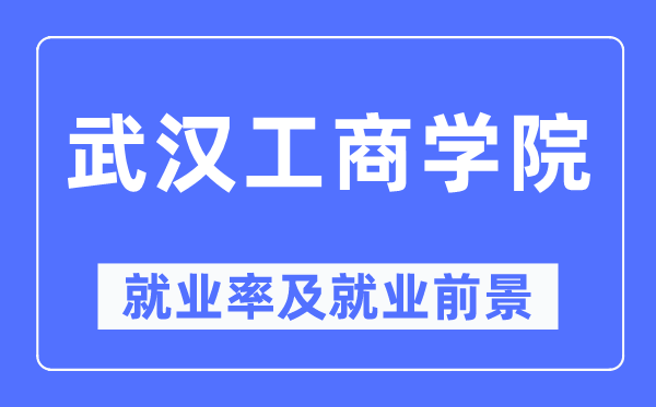 武漢工商學院就業率及就業前景怎么樣,好就業嗎？