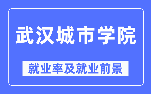 武漢城市學(xué)院就業(yè)率及就業(yè)前景怎么樣,好就業(yè)嗎？