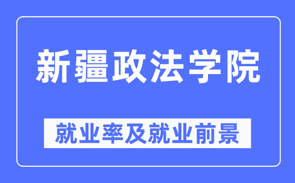 新疆政法學院就業(yè)率及就業(yè)前景怎么樣,好就業(yè)嗎？