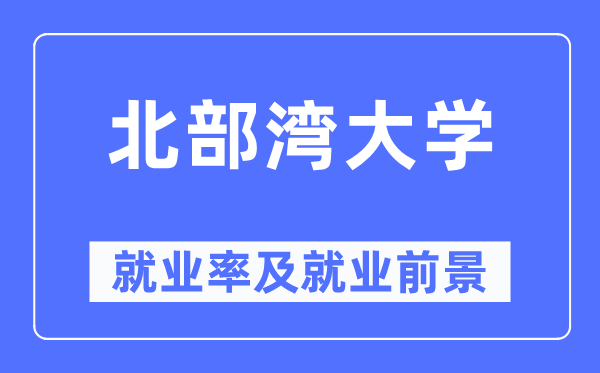 北部灣大學(xué)就業(yè)率及就業(yè)前景怎么樣,好就業(yè)嗎？