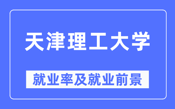 天津理工大學就業率及就業前景怎么樣,好就業嗎？