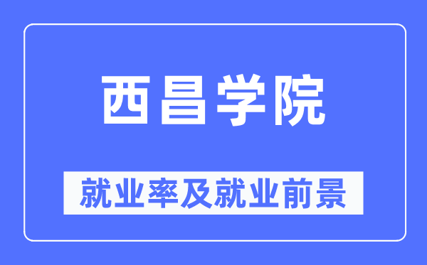 西昌學(xué)院就業(yè)率及就業(yè)前景怎么樣,好就業(yè)嗎？
