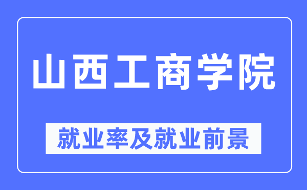 山西工商學院就業率及就業前景怎么樣,好就業嗎？