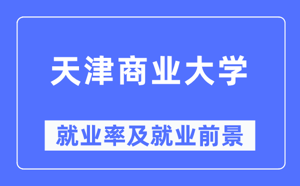 天津商業大學就業率及就業前景怎么樣,好就業嗎？