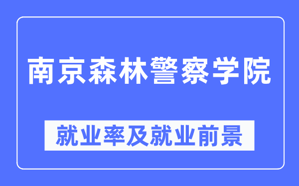 南京森林警察學(xué)院就業(yè)率及就業(yè)前景怎么樣,好就業(yè)嗎？