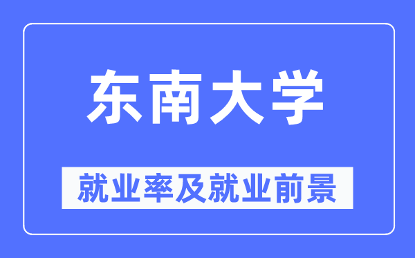 東南大學(xué)就業(yè)率及就業(yè)前景怎么樣,好就業(yè)嗎？