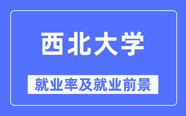 西北大學就業率及就業前景怎么樣,好就業嗎？