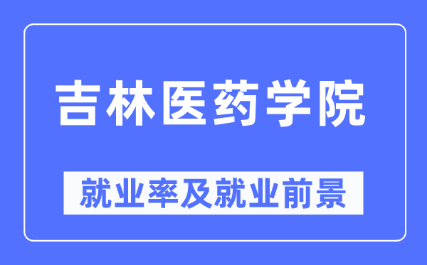 吉林醫藥學院就業率及就業前景怎么樣,好就業嗎？