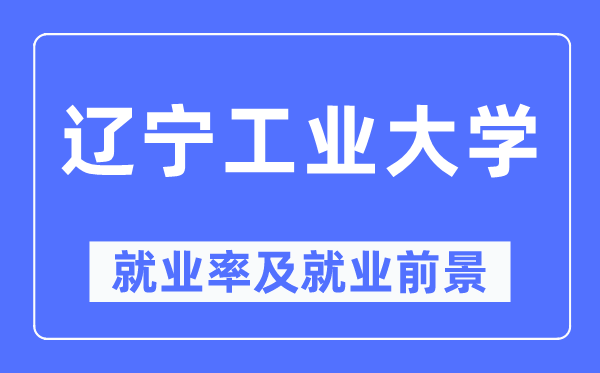 遼寧工業大學就業率及就業前景怎么樣,好就業嗎？