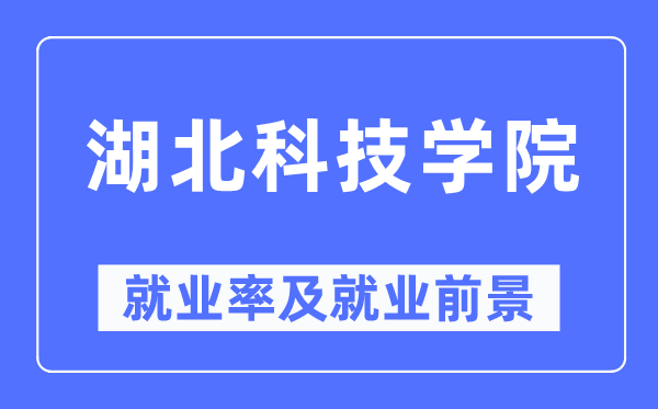 湖北科技學院就業率及就業前景怎么樣,好就業嗎？