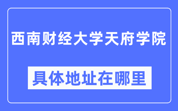 西南財經大學天府學院具體地址在哪里,在哪個城市，哪個區？