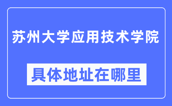 蘇州大學應用技術學院具體地址在哪里,在蘇州的哪個區？