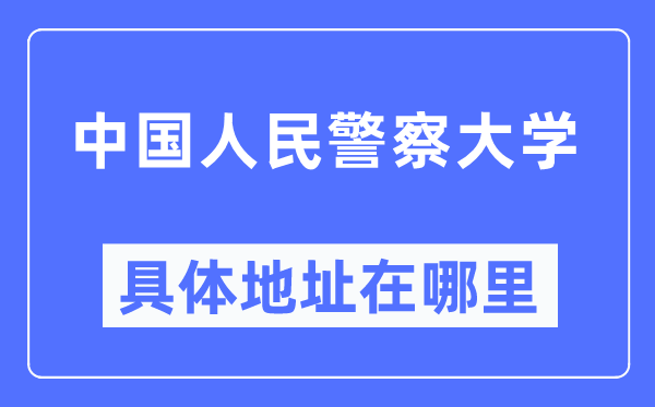 中國人民警察大學具體地址在哪里,在哪個城市，哪個區？