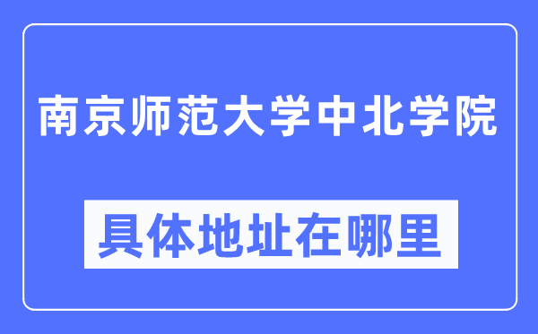 南京師范大學中北學院具體地址在哪里,在南京的哪個區？