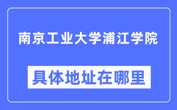 南京工業大學浦江學院具體地址在哪里,在南京的哪個區？