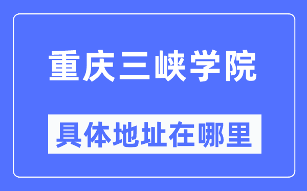 重慶三峽學院具體地址在哪里,在重慶的哪個區？