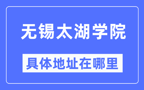 無錫太湖學院具體地址在哪里,在無錫的哪個區？