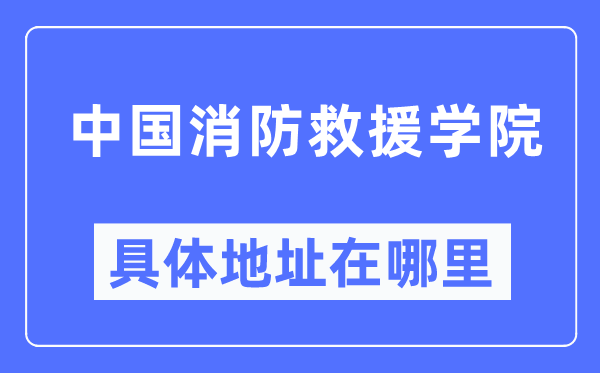 中國消防救援學院具體地址在哪里,在哪個城市，哪個區？