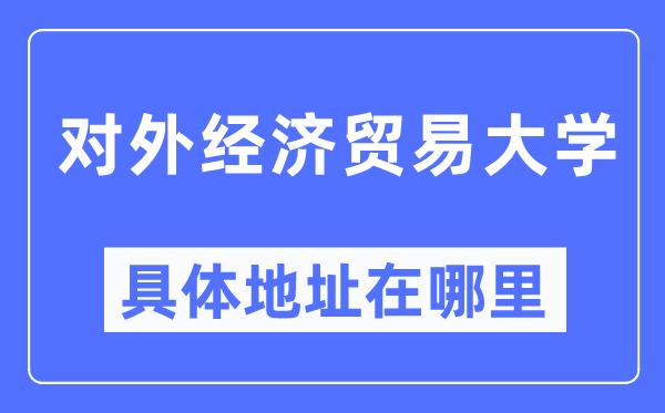 對外經(jīng)濟貿(mào)易大學(xué)具體地址在哪里,在哪個城市，哪個區(qū)？