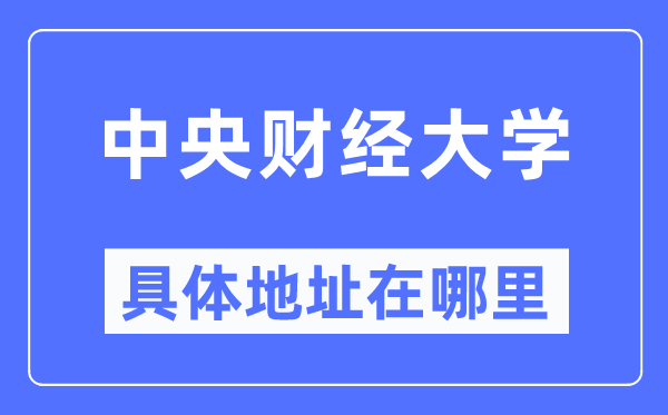 中央財經大學具體地址在哪里,在哪個城市，哪個區？