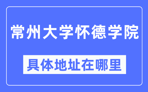 常州大學懷德學院具體地址在哪里,在常州的哪個區？