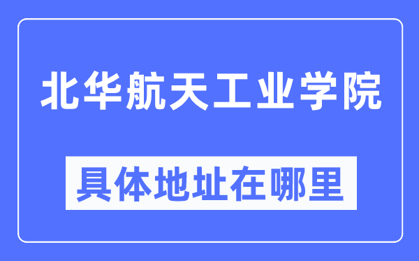 北華航天工業(yè)學(xué)院具體地址在哪里,在哪個(gè)城市，哪個(gè)區(qū)？
