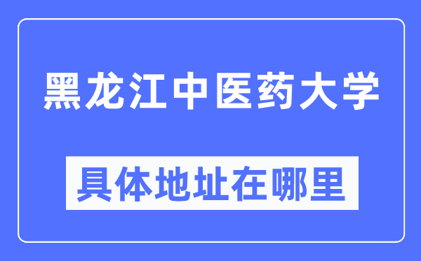 黑龍江中醫(yī)藥大學(xué)具體地址在哪里,在哪個城市，哪個區(qū)？