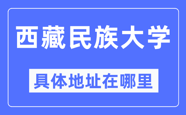 西藏民族大學具體地址在哪里,在哪個城市，哪個區？