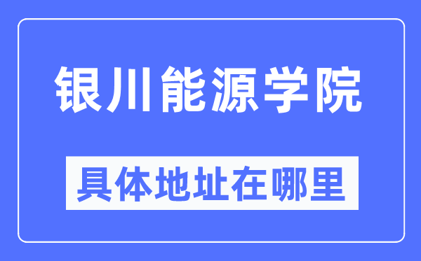 銀川能源學(xué)院具體地址在哪里,在銀川的哪個(gè)區(qū)？