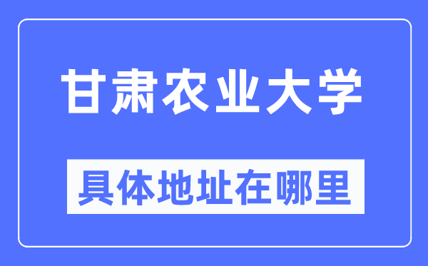 甘肅農業大學具體地址在哪里,在哪個城市，哪個區？