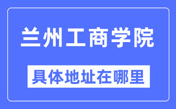 蘭州工商學(xué)院具體地址在哪里,在蘭州的哪個(gè)區(qū)？