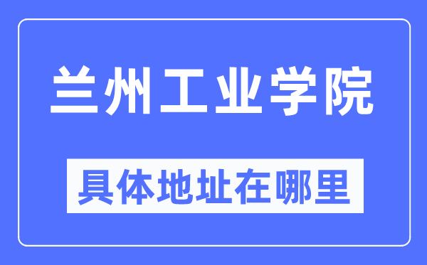 蘭州工業(yè)學(xué)院具體地址在哪里,在蘭州的哪個(gè)區(qū)？